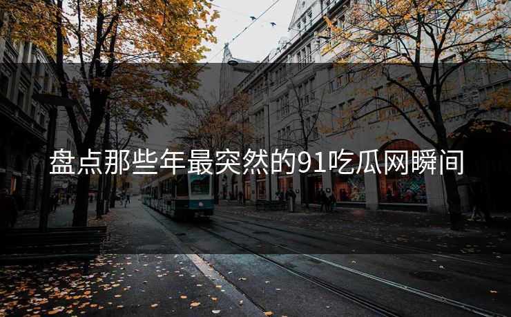 盘点那些年最突然的91吃瓜网瞬间