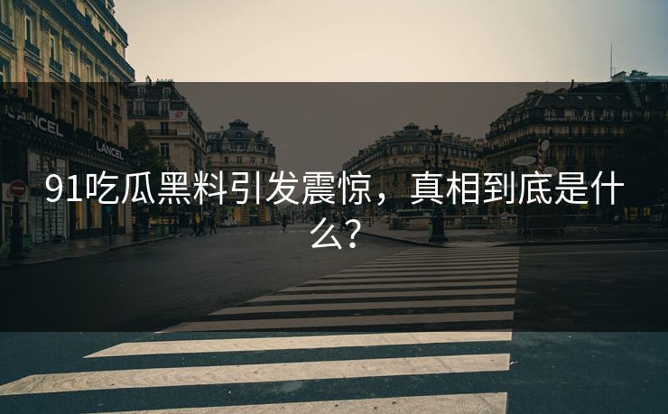 91吃瓜黑料引发震惊，真相到底是什么？