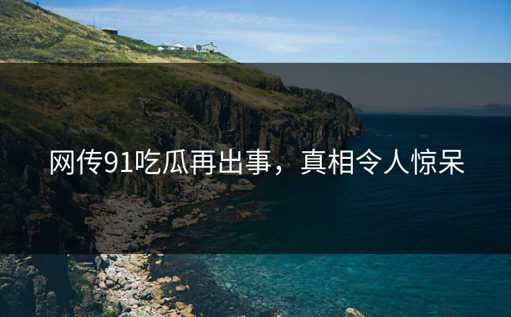网传91吃瓜再出事，真相令人惊呆