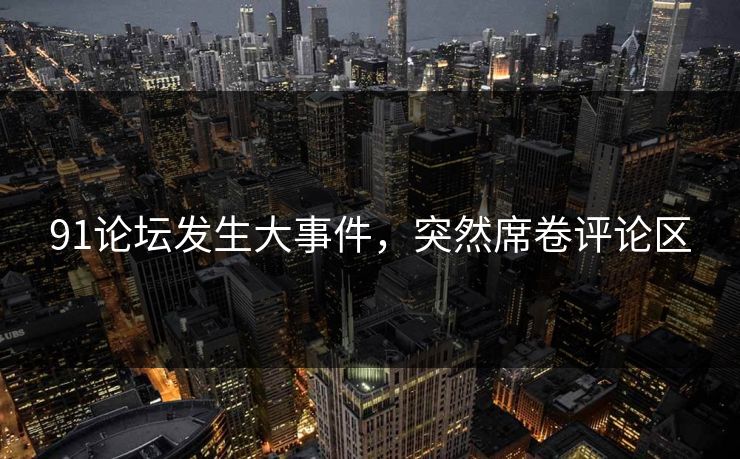91论坛发生大事件，突然席卷评论区