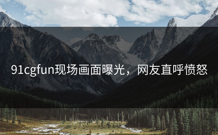 91cgfun现场画面曝光，网友直呼愤怒