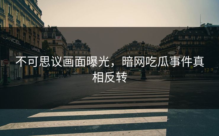 不可思议画面曝光，暗网吃瓜事件真相反转