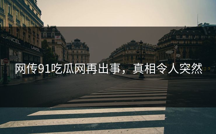 网传91吃瓜网再出事，真相令人突然
