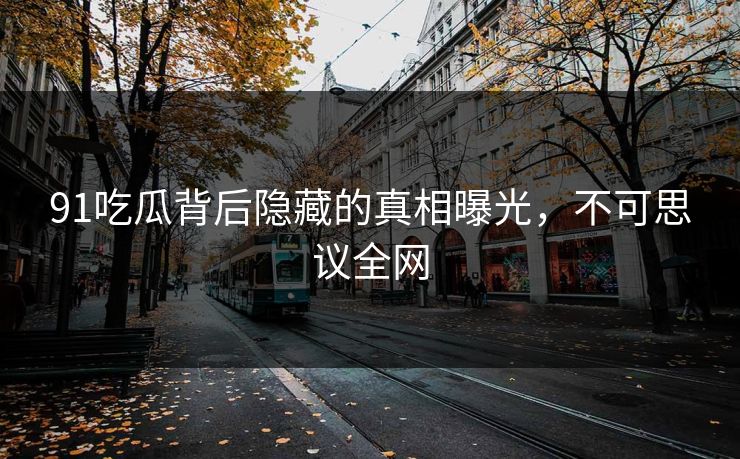 91吃瓜背后隐藏的真相曝光，不可思议全网
