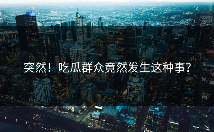 突然！吃瓜群众竟然发生这种事？