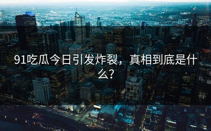 91吃瓜今日引发炸裂，真相到底是什么？
