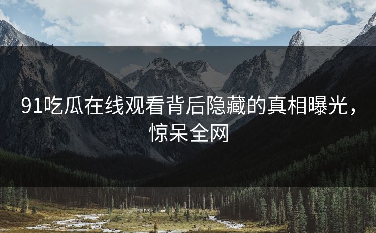 91吃瓜在线观看背后隐藏的真相曝光，惊呆全网