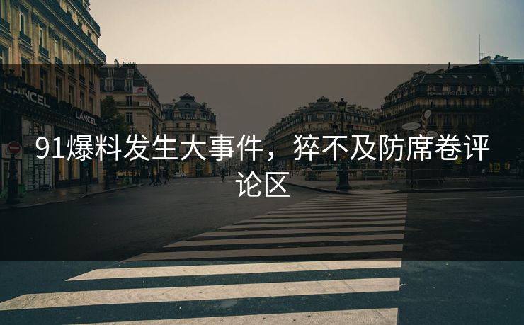 91爆料发生大事件，猝不及防席卷评论区