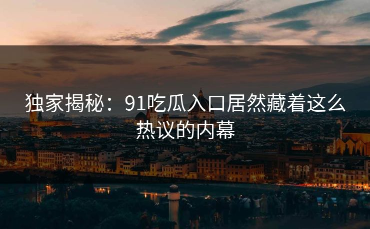 独家揭秘：91吃瓜入口居然藏着这么热议的内幕
