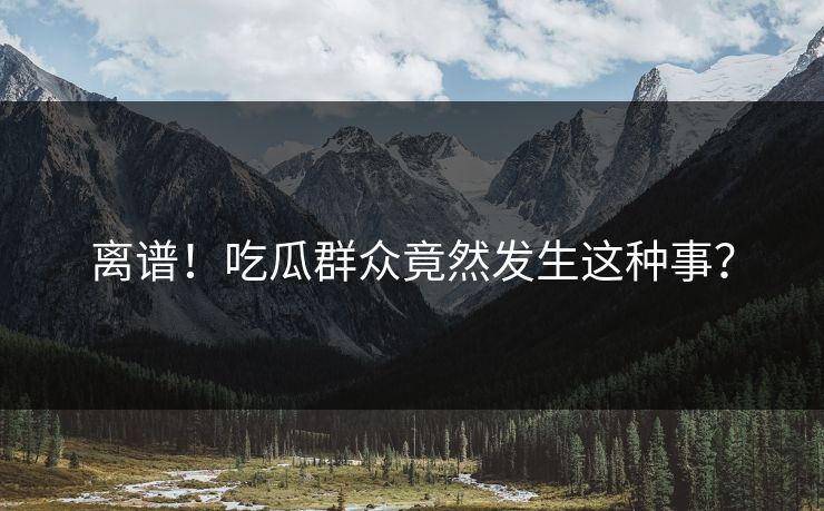 离谱！吃瓜群众竟然发生这种事？