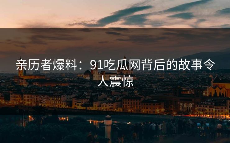 亲历者爆料：91吃瓜网背后的故事令人震惊