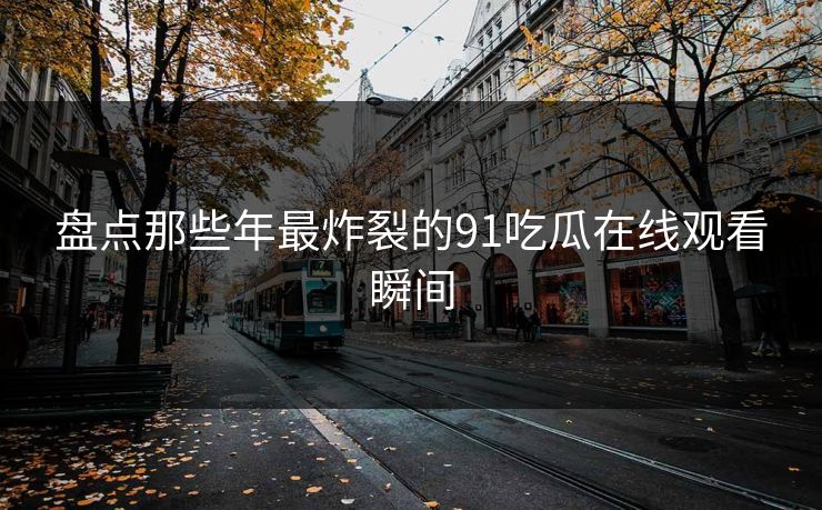 盘点那些年最炸裂的91吃瓜在线观看瞬间
