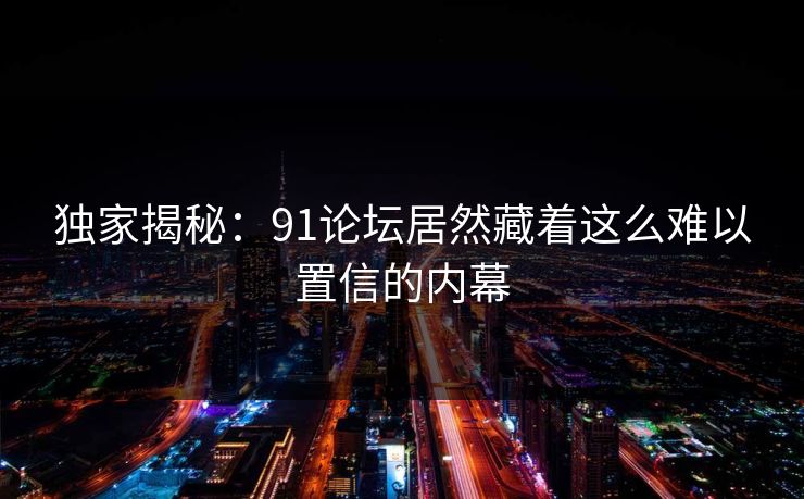 独家揭秘：91论坛居然藏着这么难以置信的内幕