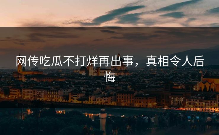 网传吃瓜不打烊再出事，真相令人后悔