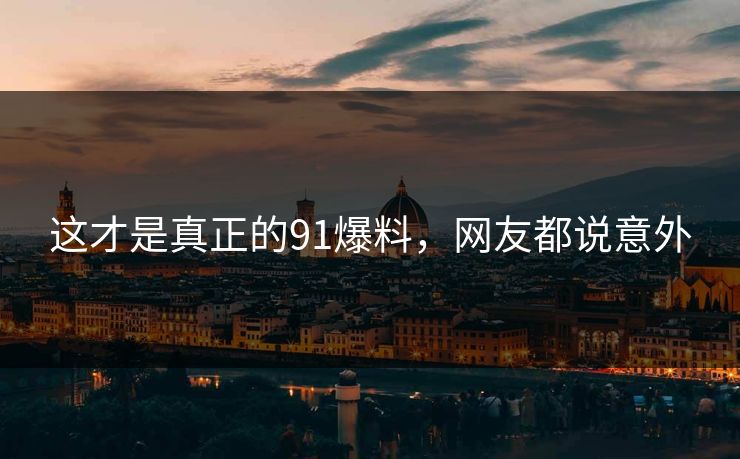 这才是真正的91爆料，网友都说意外