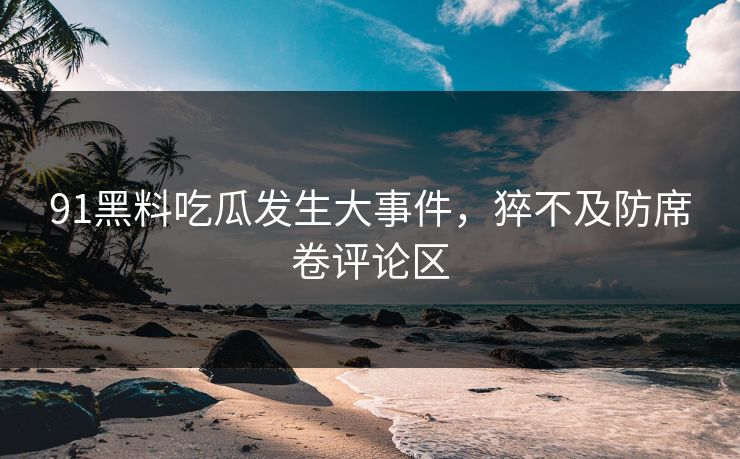 91黑料吃瓜发生大事件，猝不及防席卷评论区