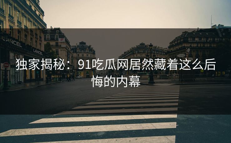 独家揭秘：91吃瓜网居然藏着这么后悔的内幕
