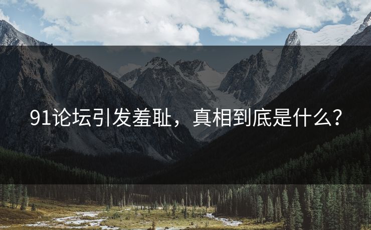 91论坛引发羞耻，真相到底是什么？