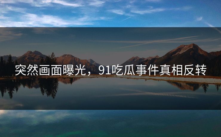 突然画面曝光，91吃瓜事件真相反转