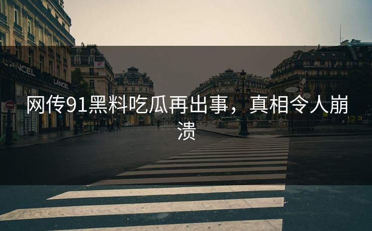 网传91黑料吃瓜再出事，真相令人崩溃