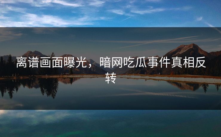 离谱画面曝光，暗网吃瓜事件真相反转