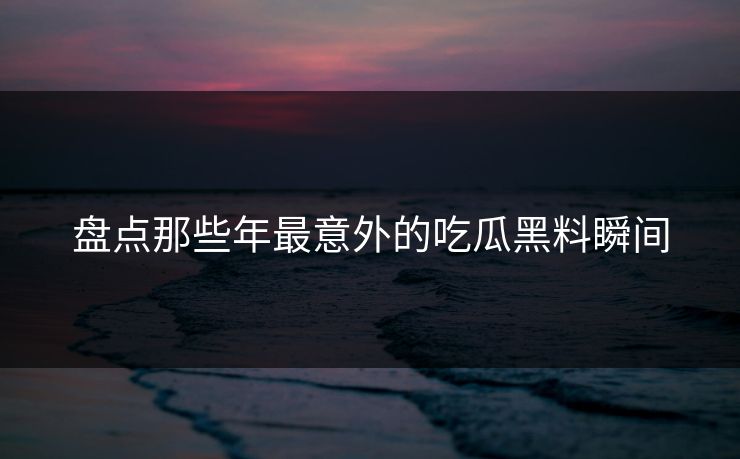 盘点那些年最意外的吃瓜黑料瞬间