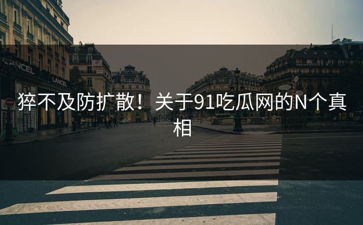 猝不及防扩散！关于91吃瓜网的N个真相