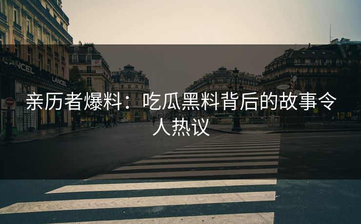 亲历者爆料：吃瓜黑料背后的故事令人热议