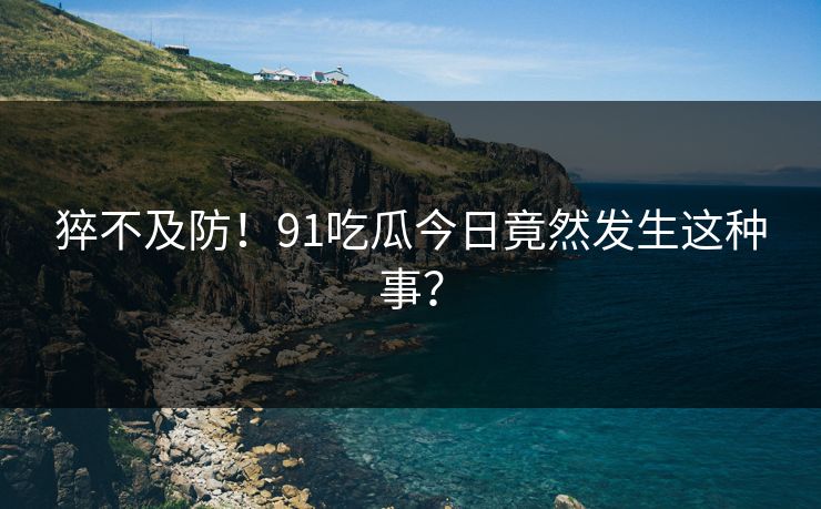 猝不及防！91吃瓜今日竟然发生这种事？