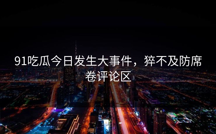 91吃瓜今日发生大事件，猝不及防席卷评论区