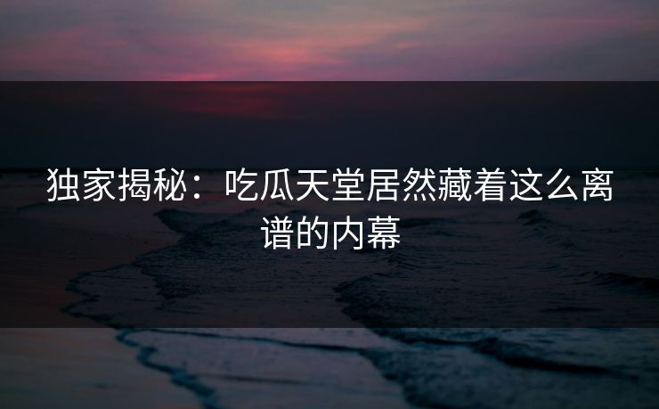 独家揭秘：吃瓜天堂居然藏着这么离谱的内幕