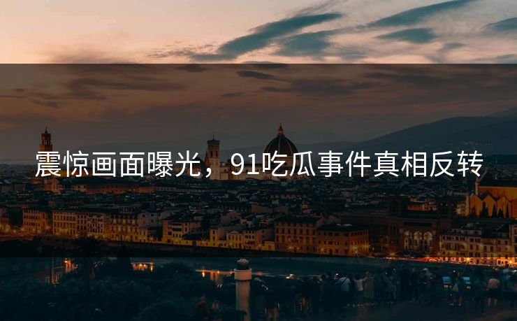 震惊画面曝光，91吃瓜事件真相反转