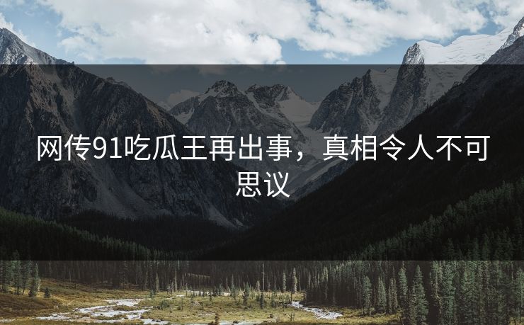 网传91吃瓜王再出事，真相令人不可思议