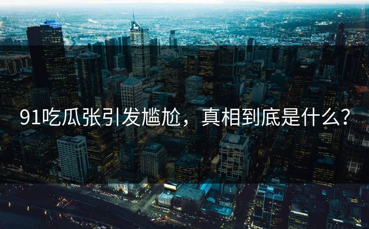91吃瓜张引发尴尬，真相到底是什么？
