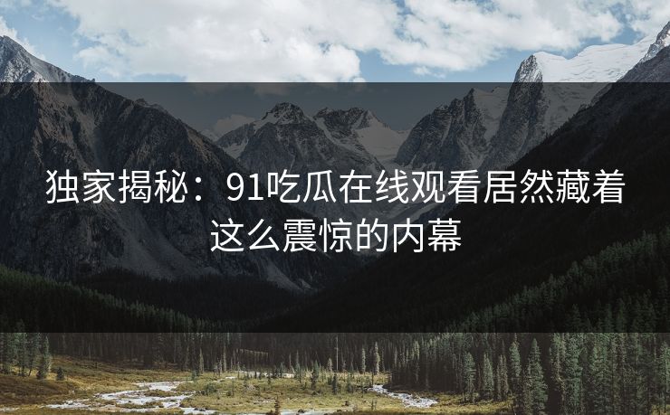 独家揭秘：91吃瓜在线观看居然藏着这么震惊的内幕