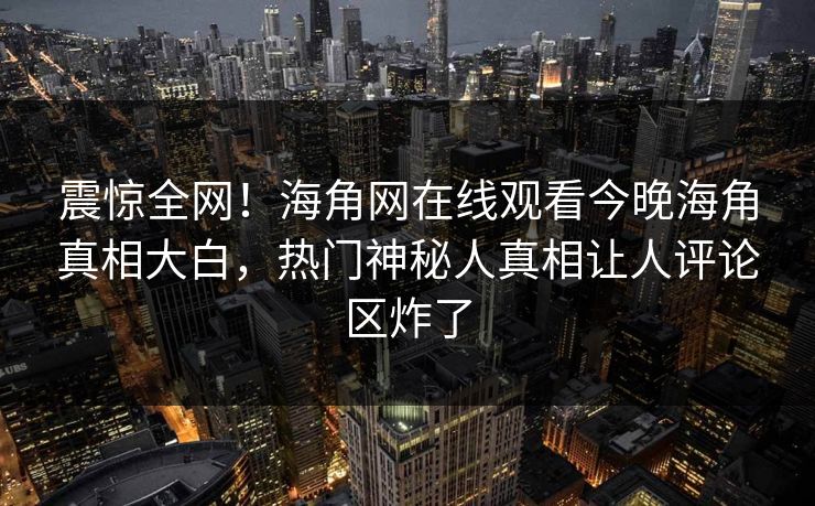 震惊全网！海角网在线观看今晚海角真相大白，热门神秘人真相让人评论区炸了