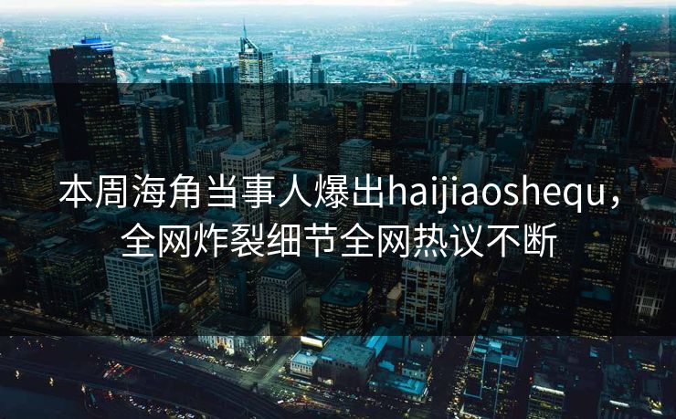 本周海角当事人爆出haijiaoshequ，全网炸裂细节全网热议不断
