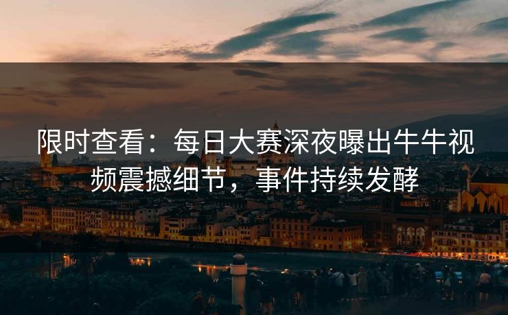限时查看：每日大赛深夜曝出牛牛视频震撼细节，事件持续发酵
