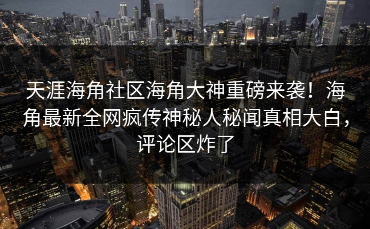 天涯海角社区海角大神重磅来袭！海角最新全网疯传神秘人秘闻真相大白，评论区炸了