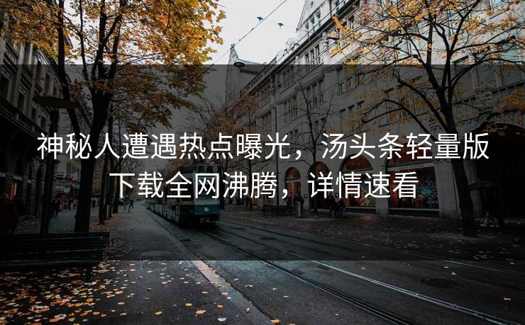 神秘人遭遇热点曝光，汤头条轻量版下载全网沸腾，详情速看