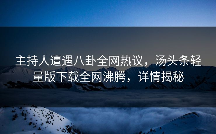主持人遭遇八卦全网热议，汤头条轻量版下载全网沸腾，详情揭秘