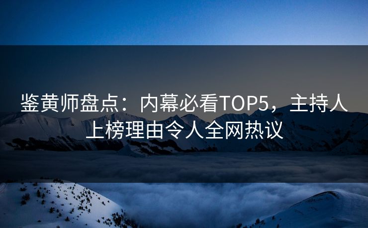 鉴黄师盘点：内幕必看TOP5，主持人上榜理由令人全网热议