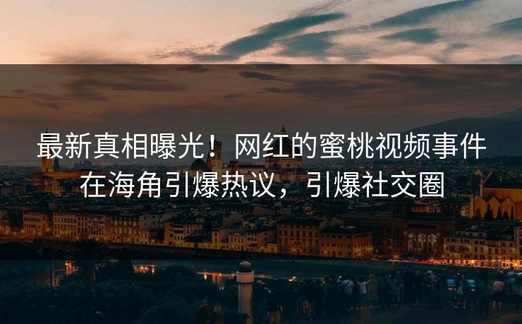 最新真相曝光！网红的蜜桃视频事件在海角引爆热议，引爆社交圈