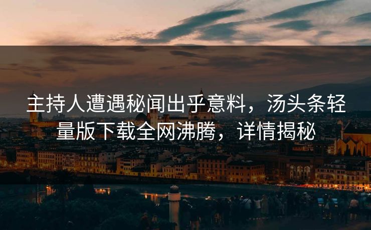 主持人遭遇秘闻出乎意料，汤头条轻量版下载全网沸腾，详情揭秘