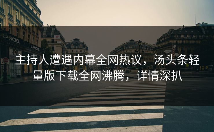 主持人遭遇内幕全网热议，汤头条轻量版下载全网沸腾，详情深扒