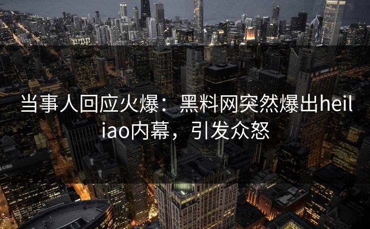 当事人回应火爆：黑料网突然爆出heiliao内幕，引发众怒