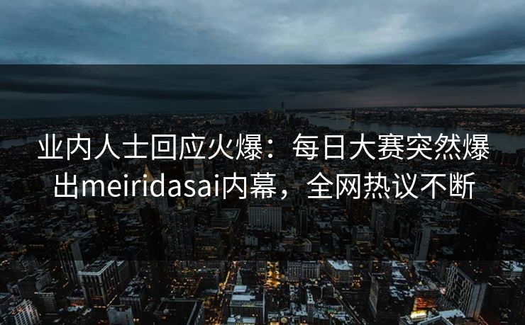 业内人士回应火爆：每日大赛突然爆出meiridasai内幕，全网热议不断
