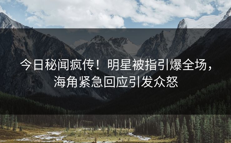 今日秘闻疯传！明星被指引爆全场，海角紧急回应引发众怒