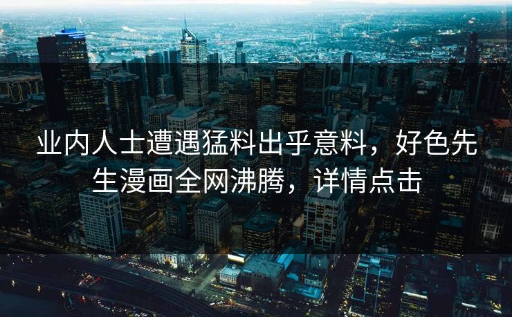 业内人士遭遇猛料出乎意料，好色先生漫画全网沸腾，详情点击