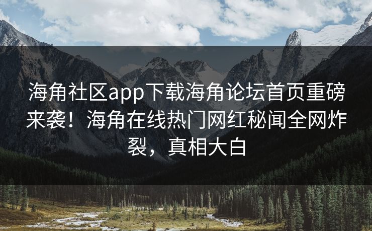 海角社区app下载海角论坛首页重磅来袭！海角在线热门网红秘闻全网炸裂，真相大白